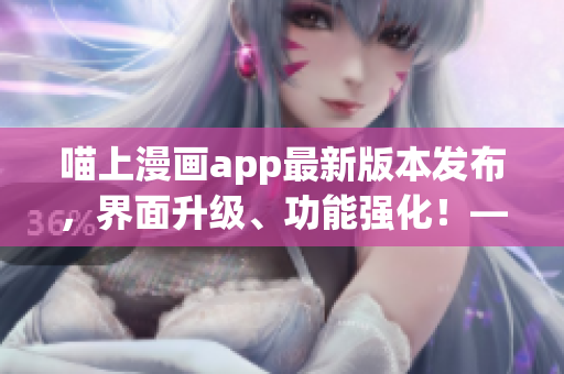 喵上漫畫app最新版本發(fā)布，界面升級、功能強(qiáng)化！——軟件編輯報(bào)道