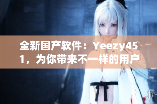 全新國(guó)產(chǎn)軟件：Yeezy451，為你帶來(lái)不一樣的用戶(hù)體驗(yàn)
