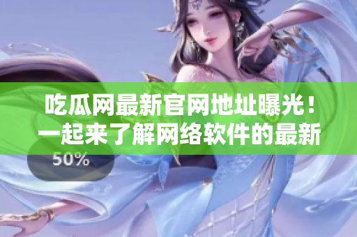 吃瓜網(wǎng)最新官網(wǎng)地址曝光！一起來了解網(wǎng)絡(luò)軟件的最新動態(tài)吧