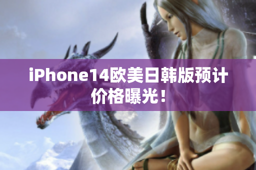 iPhone14歐美日韓版預(yù)計(jì)價(jià)格曝光！