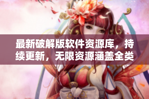 最新破解版軟件資源庫(kù)，持續(xù)更新，無(wú)限資源涵蓋全類別
