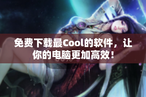 免費下載最Cool的軟件，讓你的電腦更加高效！
