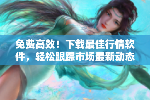 免費(fèi)高效！下載最佳行情軟件，輕松跟蹤市場(chǎng)最新動(dòng)態(tài)