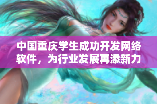 中國(guó)重慶學(xué)生成功開(kāi)發(fā)網(wǎng)絡(luò)軟件，為行業(yè)發(fā)展再添新力量！