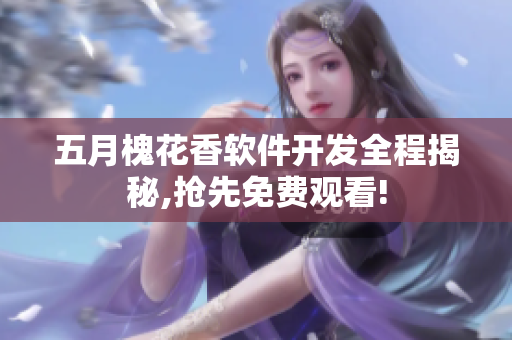 五月槐花香軟件開(kāi)發(fā)全程揭秘,搶先免費(fèi)觀看!