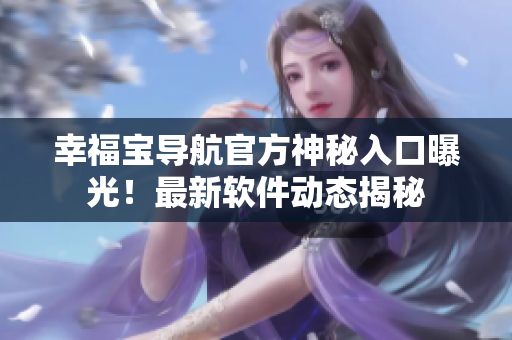 幸福寶導航官方神秘入口曝光！最新軟件動態(tài)揭秘