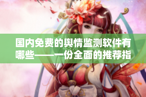 國內(nèi)免費(fèi)的輿情監(jiān)測軟件有哪些——一份全面的推薦指南