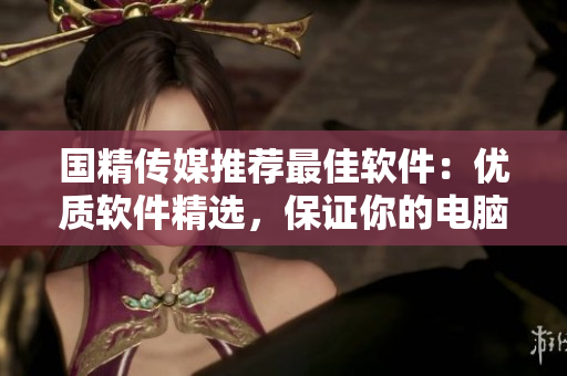 國精傳媒推薦最佳軟件：優(yōu)質(zhì)軟件精選，保證你的電腦無毒無害！