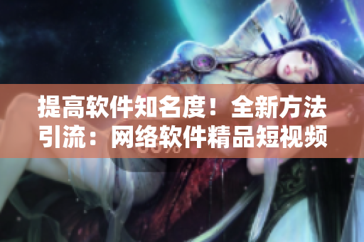 提高軟件知名度！全新方法引流：網(wǎng)絡(luò)軟件精品短視頻入口分享
