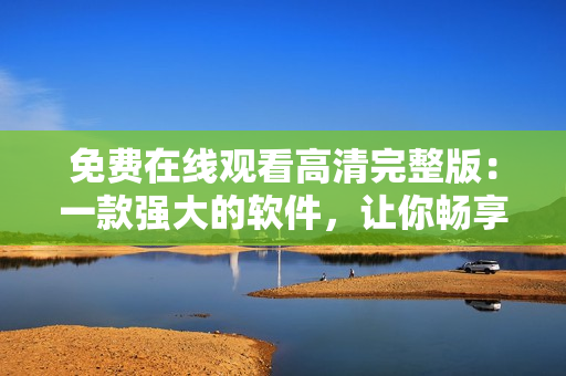 免費(fèi)在線觀看高清完整版：一款強(qiáng)大的軟件，讓你暢享吞噬星空
