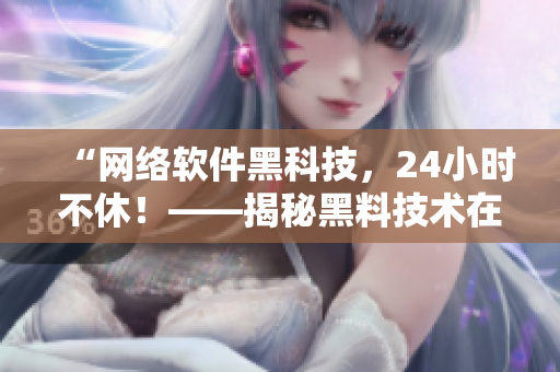“網(wǎng)絡軟件黑科技，24小時不休！——揭秘黑料技術在軟件開發(fā)中的應用”