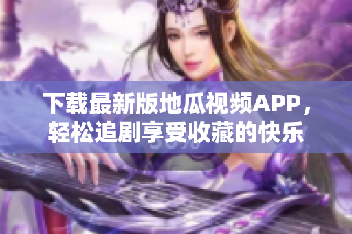 下載最新版地瓜視頻APP，輕松追劇享受收藏的快樂