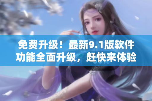 免費升級！最新9.1版軟件功能全面升級，趕快來體驗吧！