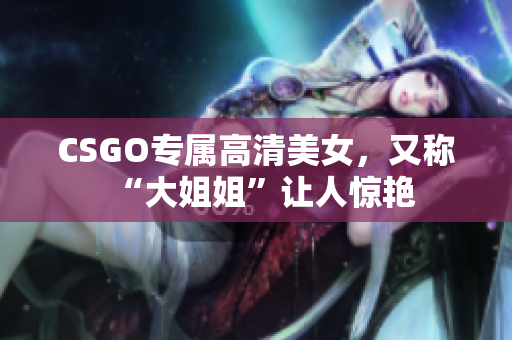 CSGO專屬高清美女，又稱“大姐姐”讓人驚艷