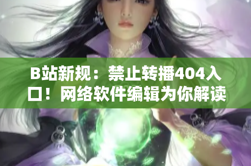 B站新規(guī)：禁止轉(zhuǎn)播404入口！網(wǎng)絡(luò)軟件編輯為你解讀最新限播政策