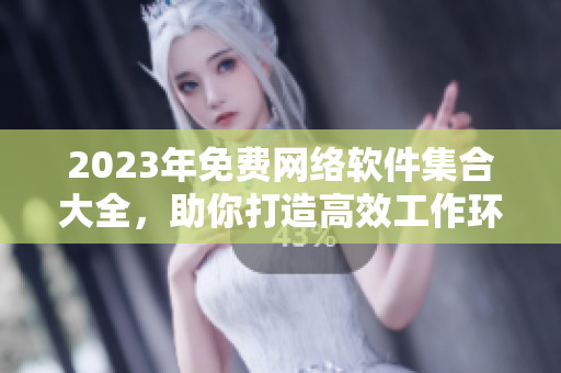 2023年免費網絡軟件集合大全，助你打造高效工作環(huán)境！