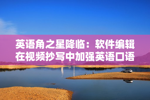 英語角之星降臨：軟件編輯在視頻抄寫中加強(qiáng)英語口語水平