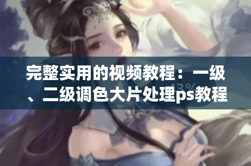 完整實(shí)用的視頻教程：一級(jí)、二級(jí)調(diào)色大片處理ps教程合集
