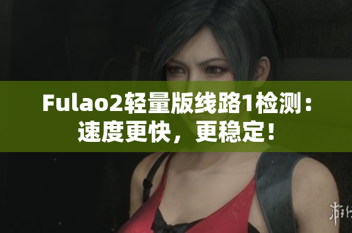 Fulao2輕量版線路1檢測：速度更快，更穩(wěn)定！