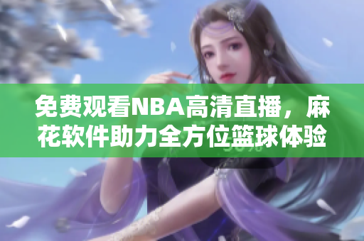 免費(fèi)觀看NBA高清直播，麻花軟件助力全方位籃球體驗(yàn)