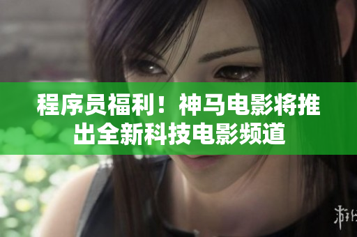 程序員福利！神馬電影將推出全新科技電影頻道