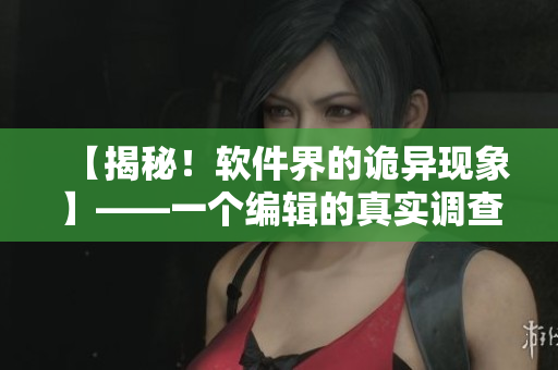 【揭秘！軟件界的詭異現(xiàn)象】——一個(gè)編輯的真實(shí)調(diào)查