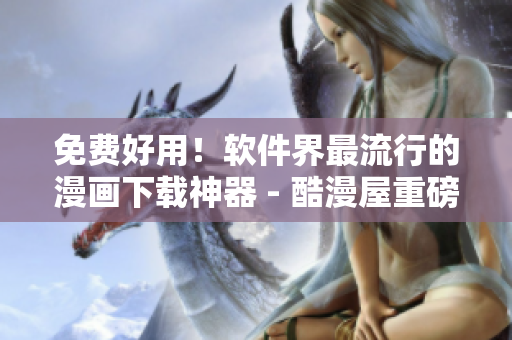 免費好用！軟件界最流行的漫畫下載神器 - 酷漫屋重磅軟件評測！