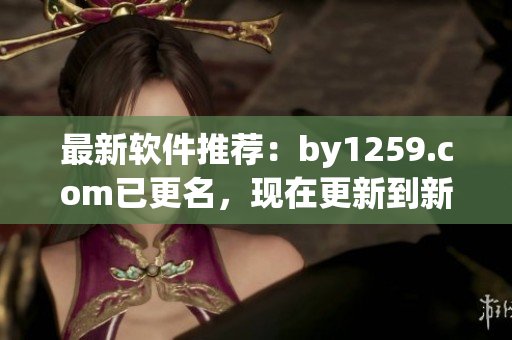 最新軟件推薦：by1259.com已更名，現(xiàn)在更新到新的域名