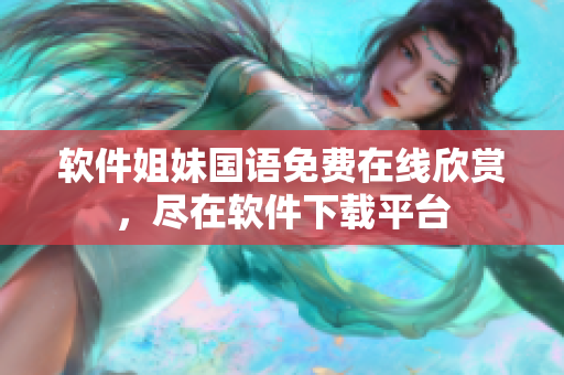 軟件姐妹國(guó)語免費(fèi)在線欣賞，盡在軟件下載平臺(tái)