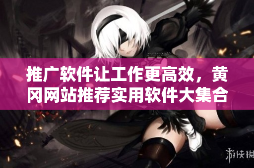 推廣軟件讓工作更高效，黃岡網(wǎng)站推薦實(shí)用軟件大集合