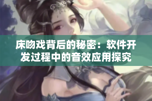 床吻戲背后的秘密：軟件開(kāi)發(fā)過(guò)程中的音效應(yīng)用探究