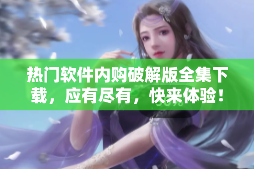 熱門軟件內(nèi)購破解版全集下載，應(yīng)有盡有，快來體驗！