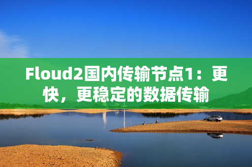 Floud2國(guó)內(nèi)傳輸節(jié)點(diǎn)1：更快，更穩(wěn)定的數(shù)據(jù)傳輸