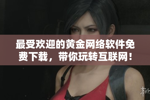 最受歡迎的黃金網(wǎng)絡(luò)軟件免費下載，帶你玩轉(zhuǎn)互聯(lián)網(wǎng)！