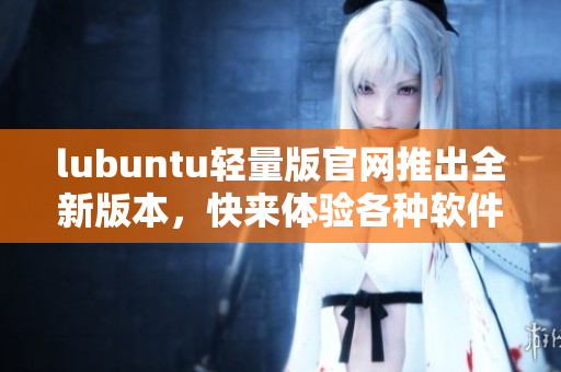 lubuntu輕量版官網(wǎng)推出全新版本，快來(lái)體驗(yàn)各種軟件的更新功能