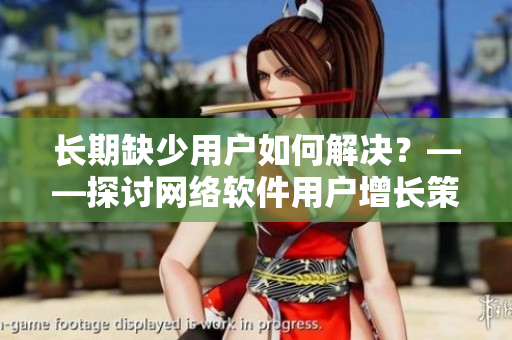 長期缺少用戶如何解決？——探討網(wǎng)絡軟件用戶增長策略