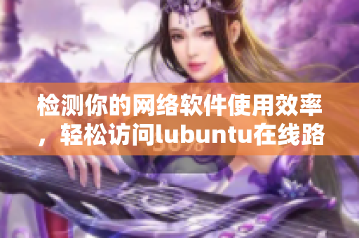 檢測你的網(wǎng)絡(luò)軟件使用效率，輕松訪問lubuntu在線路！