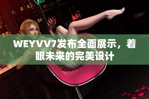 WEYVV7發(fā)布全面展示，著眼未來(lái)的完美設(shè)計(jì)