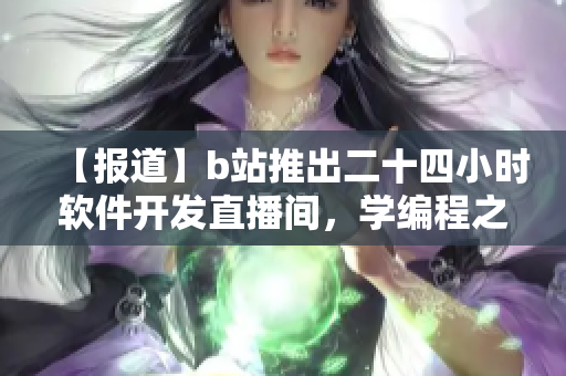 【報(bào)道】b站推出二十四小時(shí)軟件開(kāi)發(fā)直播間，學(xué)編程之余不容錯(cuò)過(guò)！