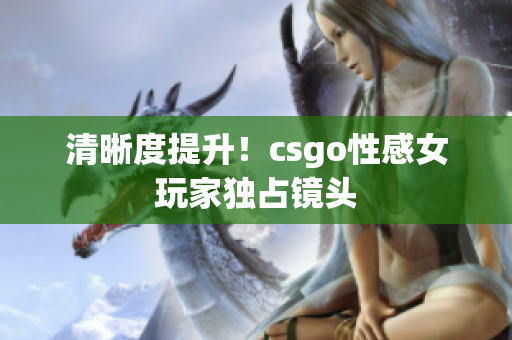 清晰度提升！csgo性感女玩家獨(dú)占鏡頭