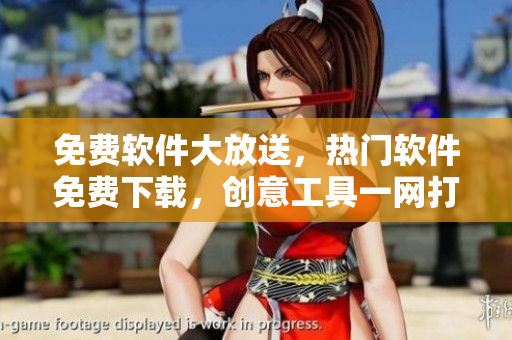 免費軟件大放送，熱門軟件免費下載，創(chuàng)意工具一網(wǎng)打盡