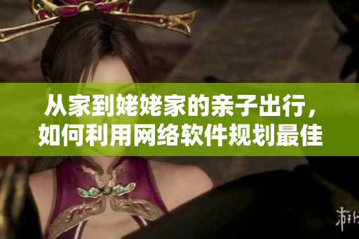 從家到姥姥家的親子出行，如何利用網(wǎng)絡(luò)軟件規(guī)劃最佳路線？