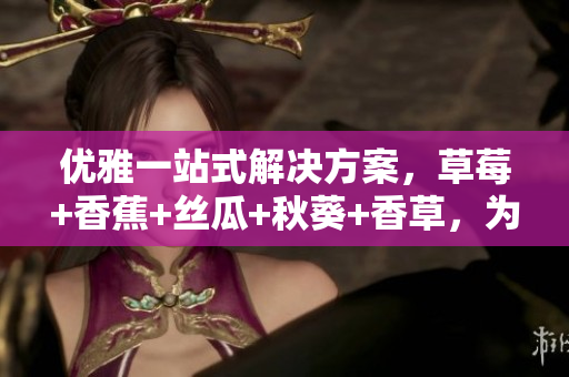 優(yōu)雅一站式解決方案，草莓+香蕉+絲瓜+秋葵+香草，為軟件提供全方位的服務(wù)