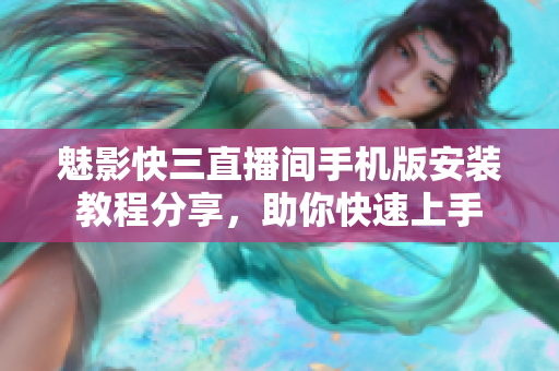 魅影快三直播間手機版安裝教程分享，助你快速上手