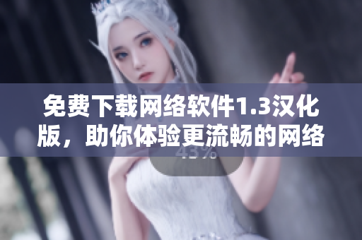 免費下載網(wǎng)絡軟件1.3漢化版，助你體驗更流暢的網(wǎng)絡軟件！