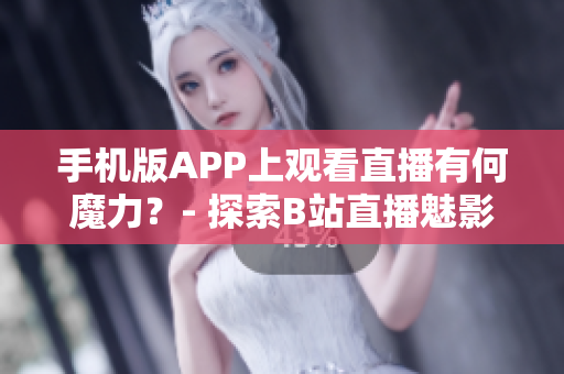 手機(jī)版APP上觀看直播有何魔力？- 探索B站直播魅影