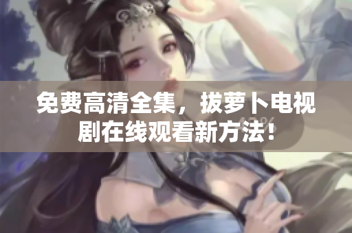免費高清全集，拔蘿卜電視劇在線觀看新方法！
