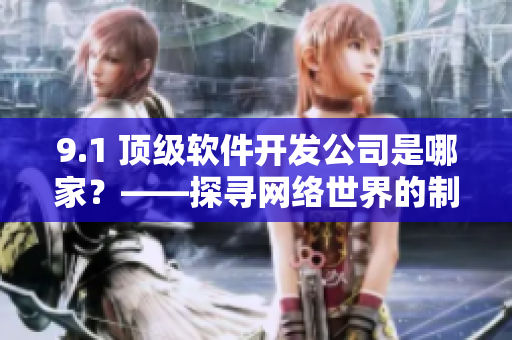 9.1 頂級(jí)軟件開發(fā)公司是哪家？——探尋網(wǎng)絡(luò)世界的制作巨頭