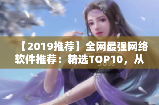 【2019推薦】全網(wǎng)最強網(wǎng)絡(luò)軟件推薦：精選TOP10，從此告別網(wǎng)絡(luò)困擾