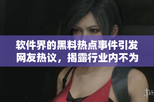 軟件界的黑料熱點事件引發(fā)網(wǎng)友熱議，揭露行業(yè)內(nèi)不為人知的秘密
